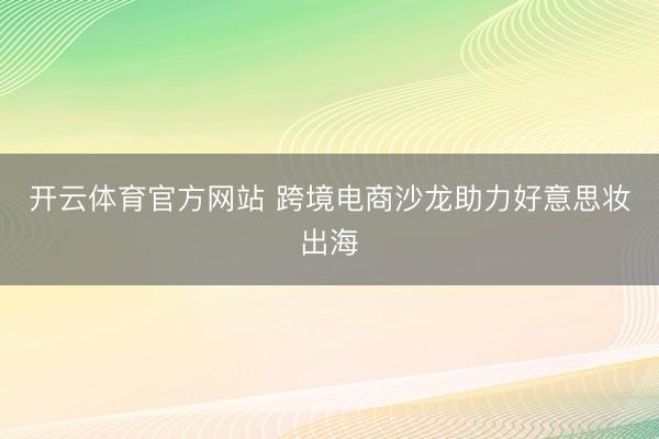 开云体育官方网站 跨境电商沙龙助力好意思妆出海