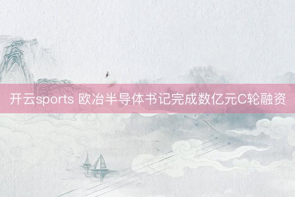 开云sports 欧冶半导体书记完成数亿元C轮融资