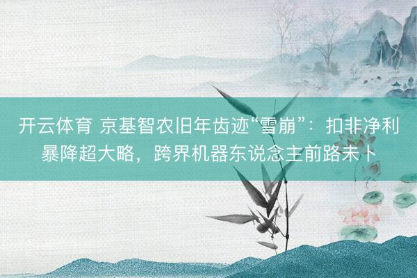 开云体育 京基智农旧年齿迹“雪崩”：扣非净利暴降超大略，跨界机器东说念主前路未卜