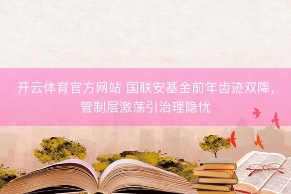 开云体育官方网站 国联安基金前年齿迹双降，管制层激荡引治理隐忧