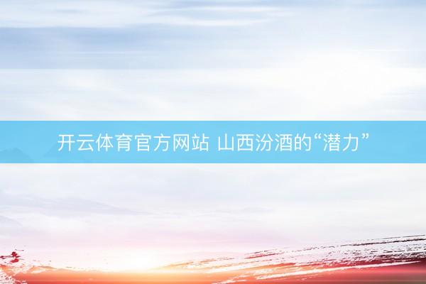 开云体育官方网站 山西汾酒的“潜力”