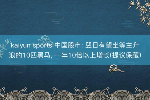 kaiyun sports 中国股市: 翌日有望坐等主升浪的10匹黑马， 一年10倍以上增长(提议保藏)