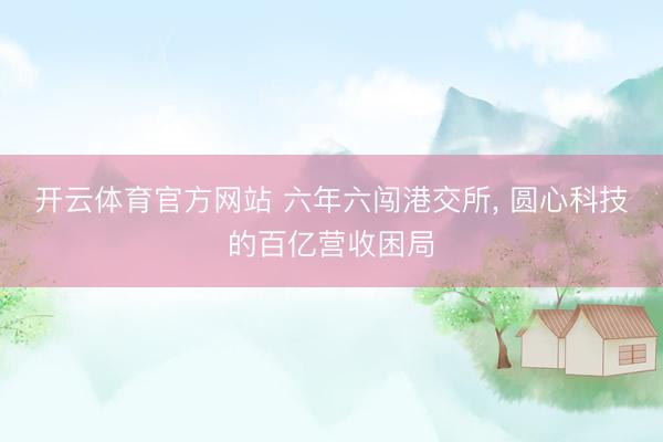 开云体育官方网站 六年六闯港交所, 圆心科技的百亿营收困局