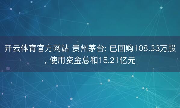 开云体育官方网站 贵州茅台: 已回购108.33万股, 使用资金总和15.21亿元