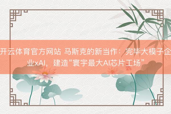 开云体育官方网站 马斯克的新当作：完毕大模子企业xAI，建造“寰宇最大AI芯片工场”