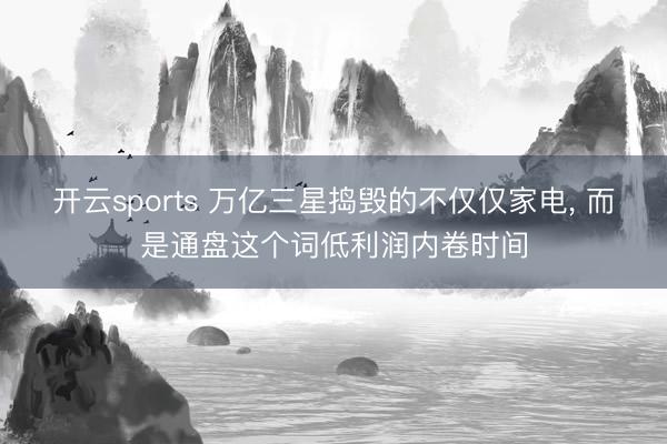 开云sports 万亿三星捣毁的不仅仅家电， 而是通盘这个词低利润内卷时间