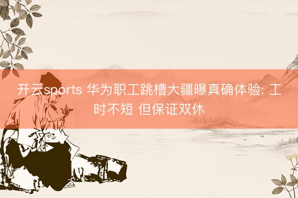 开云sports 华为职工跳槽大疆曝真确体验: 工时不短 但保证双休