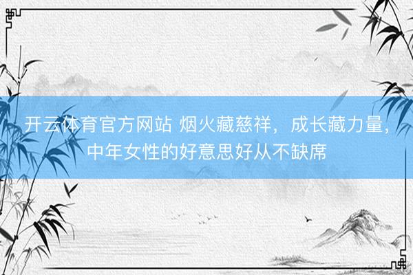 开云体育官方网站 烟火藏慈祥，成长藏力量，中年女性的好意思好从不缺席
