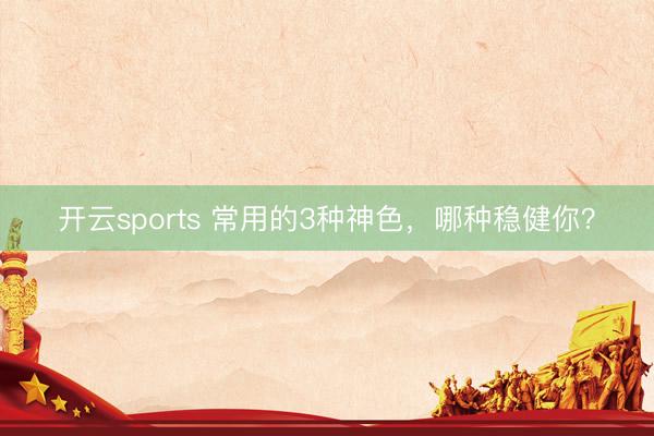 开云sports 常用的3种神色，哪种稳健你？