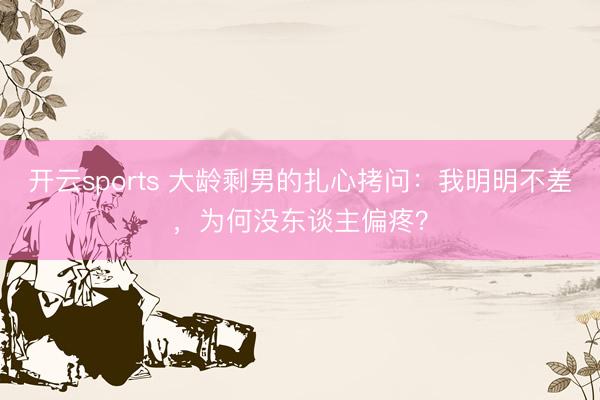 开云sports 大龄剩男的扎心拷问：我明明不差，为何没东谈主偏疼？