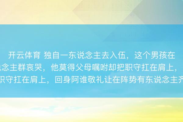 开云体育 独自一东说念主去入伍，这个男孩在送别典礼上背对着东说念主群哀哭，他莫得父母嘱咐却把职守扛在肩上，回身阿谁敬礼让在阵势有东说念主齐红了眼眶